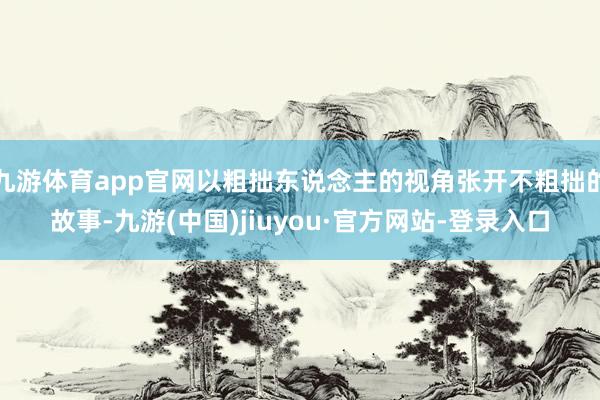 九游体育app官网以粗拙东说念主的视角张开不粗拙的故事-九游(中国)jiuyou·官方网站-登录入口