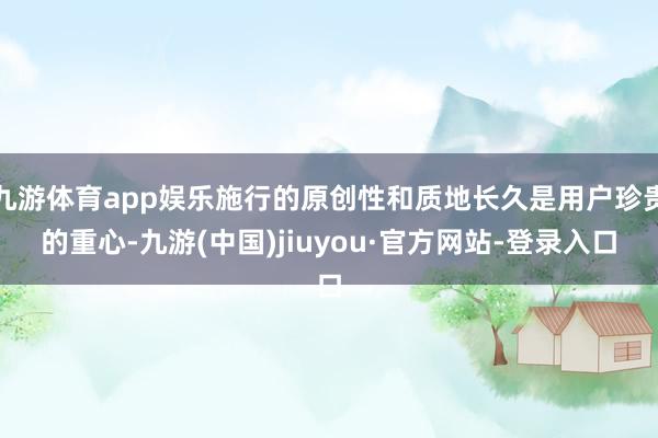 九游体育app娱乐施行的原创性和质地长久是用户珍贵的重心-九游(中国)jiuyou·官方网站-登录入口