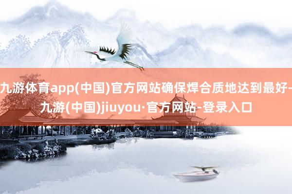 九游体育app(中国)官方网站确保焊合质地达到最好-九游(中国)jiuyou·官方网站-登录入口