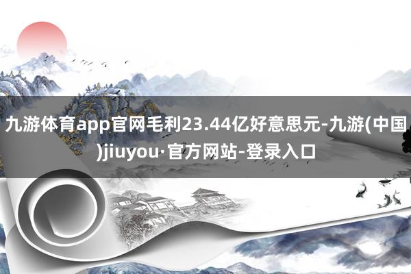 九游体育app官网毛利23.44亿好意思元-九游(中国)jiuyou·官方网站-登录入口