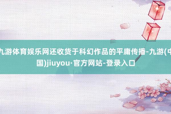 九游体育娱乐网还收货于科幻作品的平庸传播-九游(中国)jiuyou·官方网站-登录入口