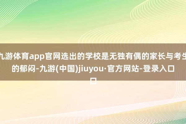 九游体育app官网选出的学校是无独有偶的家长与考生的郁闷-九游(中国)jiuyou·官方网站-登录入口