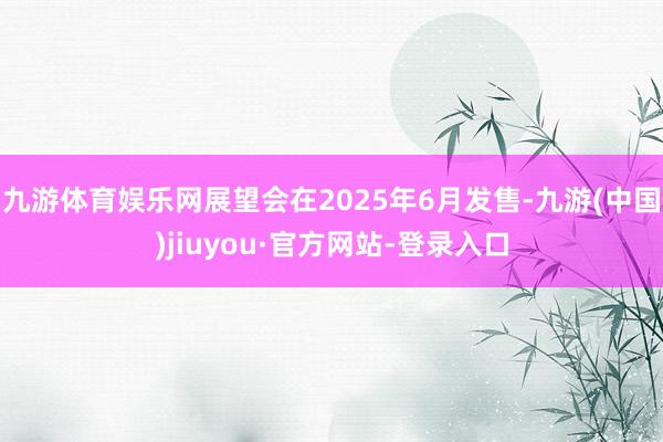 九游体育娱乐网展望会在2025年6月发售-九游(中国)jiuyou·官方网站-登录入口