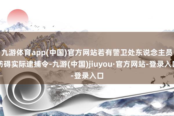 九游体育app(中国)官方网站若有警卫处东说念主员妨碍实际逮捕令-九游(中国)jiuyou·官方网站-登录入口