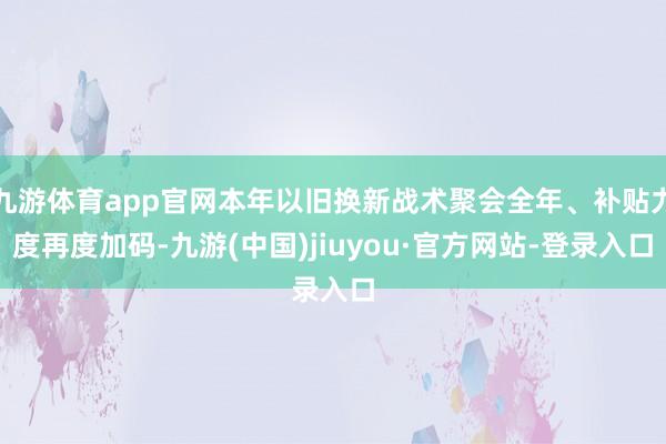 九游体育app官网本年以旧换新战术聚会全年、补贴力度再度加码-九游(中国)jiuyou·官方网站-登录入口