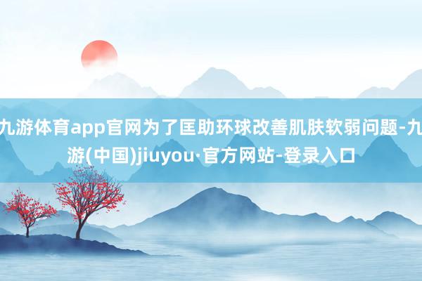 九游体育app官网为了匡助环球改善肌肤软弱问题-九游(中国)jiuyou·官方网站-登录入口