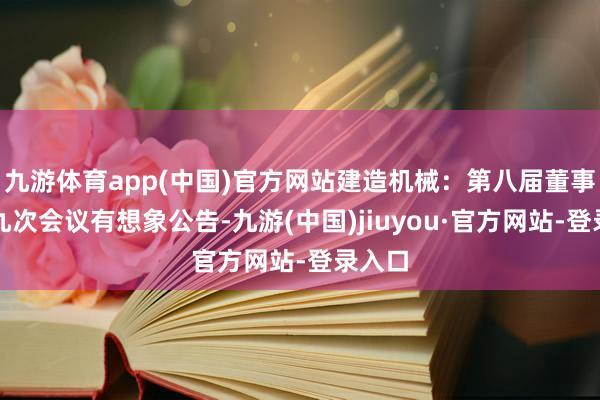 九游体育app(中国)官方网站建造机械：第八届董事会第九次会议有想象公告-九游(中国)jiuyou·官方网站-登录入口