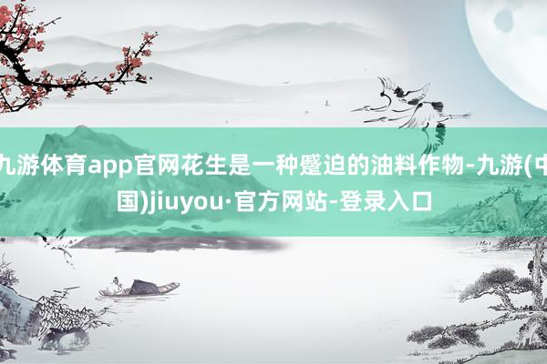 九游体育app官网花生是一种蹙迫的油料作物-九游(中国)jiuyou·官方网站-登录入口