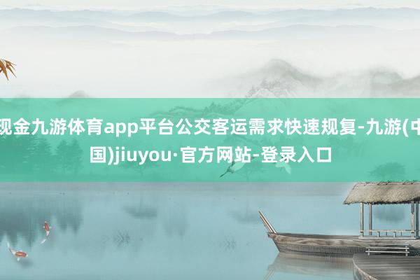 现金九游体育app平台公交客运需求快速规复-九游(中国)jiuyou·官方网站-登录入口