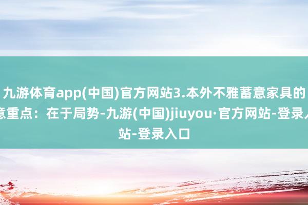 九游体育app(中国)官方网站3.本外不雅蓄意家具的蓄意重点：在于局势-九游(中国)jiuyou·官方网站-登录入口