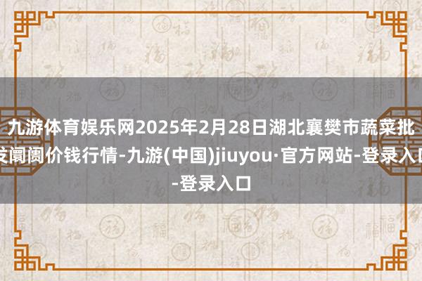 九游体育娱乐网2025年2月28日湖北襄樊市蔬菜批发阛阓价钱行情-九游(中国)jiuyou·官方网站-登录入口